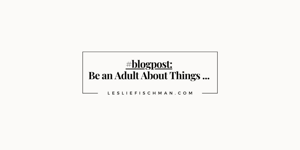 Be an Adult About Things …