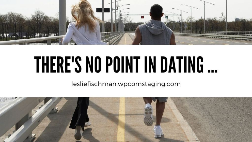 There’s No Point in Dating …